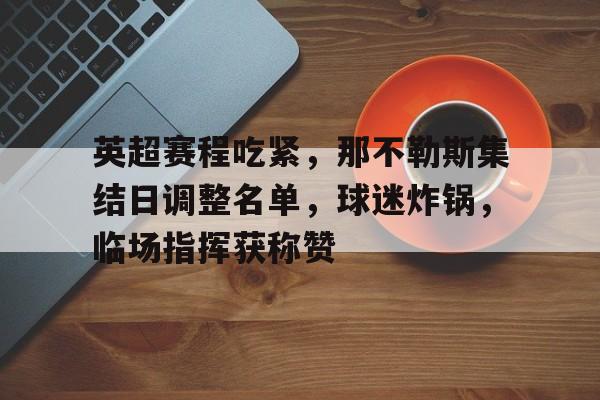 Kaiyun APP下载-关于英超赛程吃紧，那不勒斯集结日调整名单，球迷炸锅，临场指挥获称赞的信息