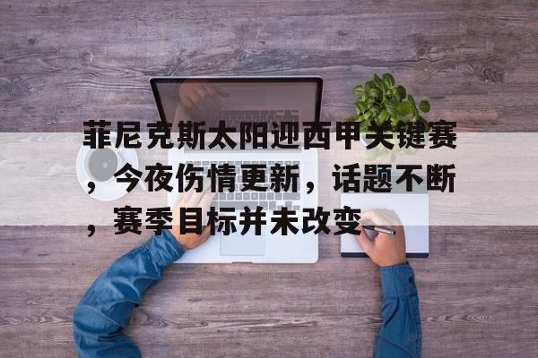 Kaiyun APP下载-包含菲尼克斯太阳迎西甲关键赛，今夜伤情更新，话题不断，赛季目标并未改变的词条